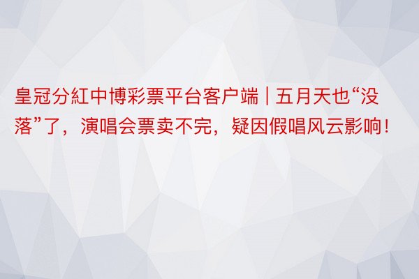 皇冠分紅中博彩票平台客户端 | 五月天也“没落”了，演唱会票卖不完，疑因假唱风云影响！