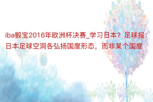 iba骰宝2016年欧洲杯决赛_学习日本？足球报：日本足球空洞各弘扬国度形态，而非某个国度