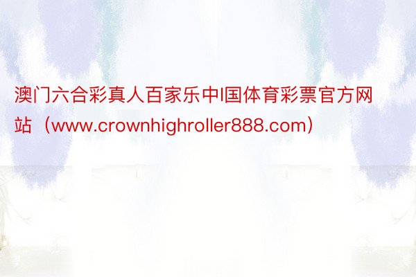 澳门六合彩真人百家乐中l国体育彩票官方网站（www.crownhighroller888.com）