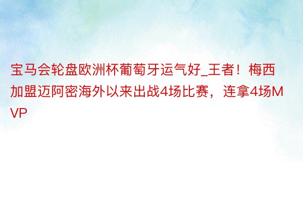 宝马会轮盘欧洲杯葡萄牙运气好_王者！梅西加盟迈阿密海外以来出战4场比赛，连拿4场MVP