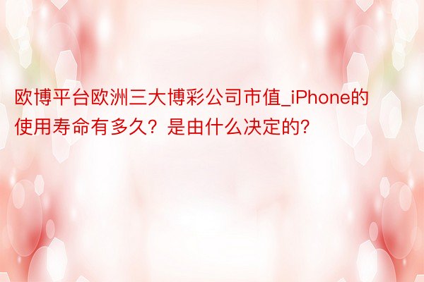 欧博平台欧洲三大博彩公司市值_iPhone的使用寿命有多久？是由什么决定的？