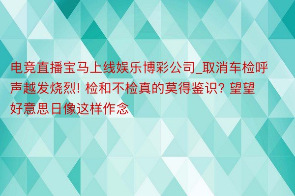 电竞直播宝马上线娱乐博彩公司_取消车检呼声越发烧烈! 检和不检真的莫得鉴识? 望望好意思日像这样作念