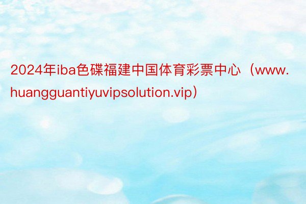 2024年iba色碟福建中国体育彩票中心（www.huangguantiyuvipsolution.vip）