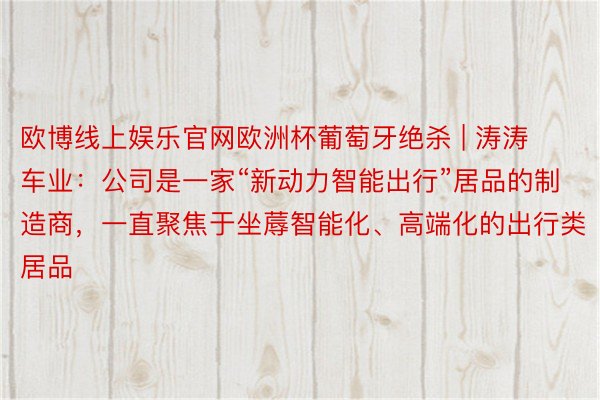 欧博线上娱乐官网欧洲杯葡萄牙绝杀 | 涛涛车业：公司是一家“新动力智能出行”居品的制造商，一直聚焦于坐蓐智能化、高端化的出行类居品