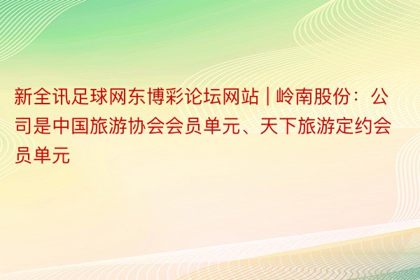 新全讯足球网东博彩论坛网站 | 岭南股份：公司是中国旅游协会会员单元、天下旅游定约会员单元