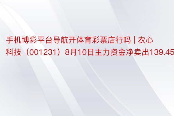 手机博彩平台导航开体育彩票店行吗 | 农心科技（001231）8月10日主力资金净卖出139.45万元