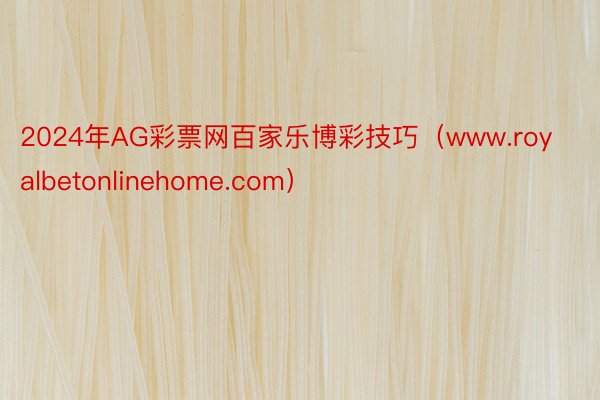 2024年AG彩票网百家乐博彩技巧（www.royalbetonlinehome.com）