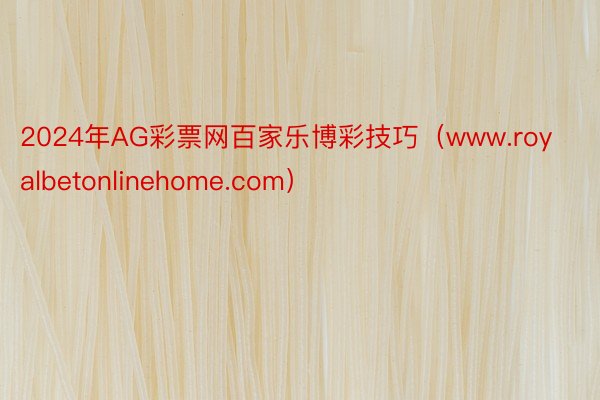 2024年AG彩票网百家乐博彩技巧（www.royalbetonlinehome.com）