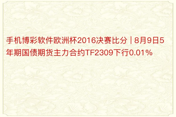 手机博彩软件欧洲杯2016决赛比分 | 8月9日5年期国债期货主力合约TF2309下行0.01%