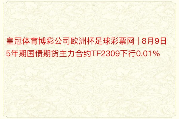 皇冠体育博彩公司欧洲杯足球彩票网 | 8月9日5年期国债期货主力合约TF2309下行0.01%