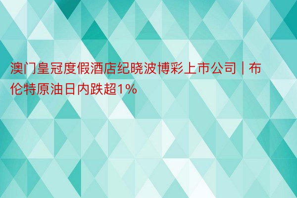 澳门皇冠度假酒店纪晓波博彩上市公司 | 布伦特原油日内跌超1%