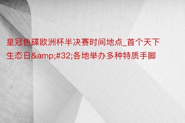 皇冠色碟欧洲杯半决赛时间地点_首个天下生态日&#32;各地举办多种特质手脚