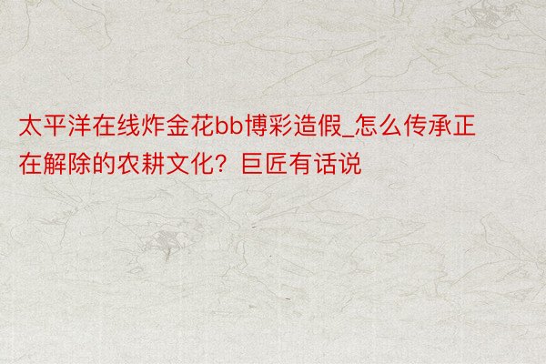 太平洋在线炸金花bb博彩造假_怎么传承正在解除的农耕文化？巨匠有话说