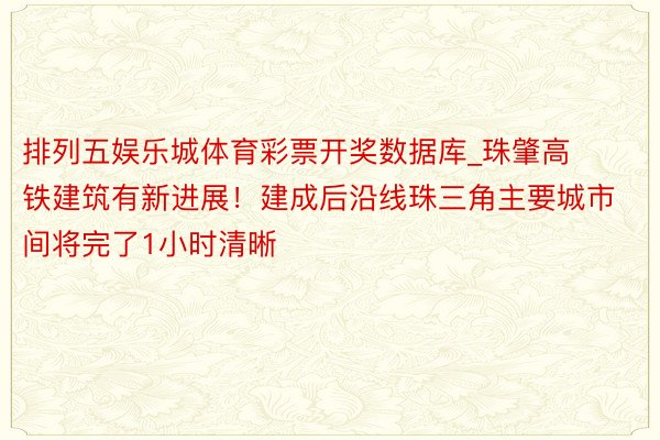 排列五娱乐城体育彩票开奖数据库_珠肇高铁建筑有新进展！建成后沿线珠三角主要城市间将完了1小时清晰