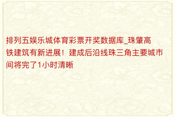 排列五娱乐城体育彩票开奖数据库_珠肇高铁建筑有新进展！建成后沿线珠三角主要城市间将完了1小时清晰