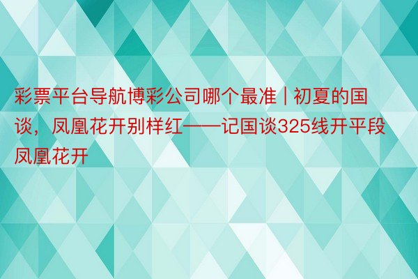 彩票平台导航博彩公司哪个最准 | 初夏的国谈，凤凰花开别样红——记国谈325线开平段凤凰花开