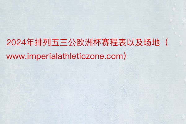 2024年排列五三公欧洲杯赛程表以及场地（www.imperialathleticzone.com）