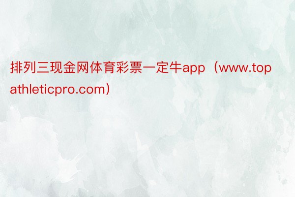 排列三现金网体育彩票一定牛app（www.topathleticpro.com）