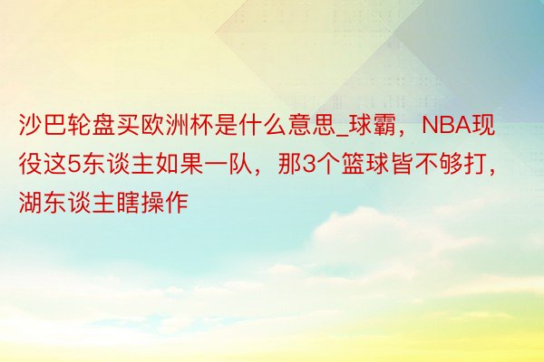 沙巴轮盘买欧洲杯是什么意思_球霸，NBA现役这5东谈主如果一队，那3个篮球皆不够打，湖东谈主瞎操作