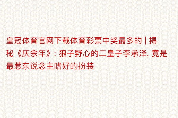 皇冠体育官网下载体育彩票中奖最多的 | 揭秘《庆余年》: 狼子野心的二皇子李承泽, 竟是最惹东说念主嗜好的扮装
