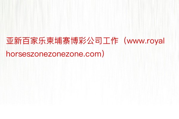 亚新百家乐柬埔寨博彩公司工作（www.royalhorseszonezonezone.com）