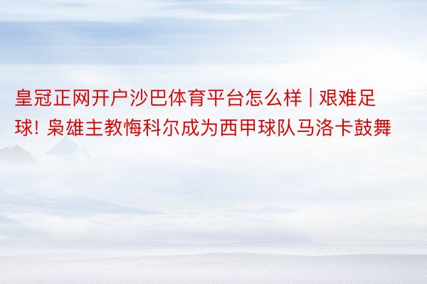 皇冠正网开户沙巴体育平台怎么样 | 艰难足球! 枭雄主教悔科尔成为西甲球队马洛卡鼓舞