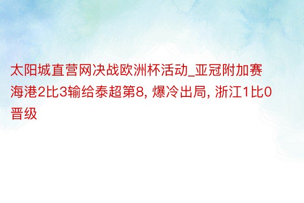 太阳城直营网决战欧洲杯活动_亚冠附加赛海港2比3输给泰超第8, 爆冷出局, 浙江1比0晋级