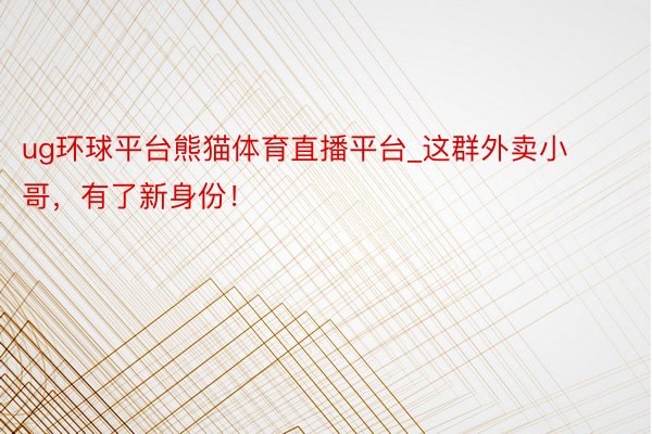 ug环球平台熊猫体育直播平台_这群外卖小哥，有了新身份！