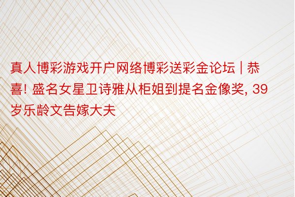 真人博彩游戏开户网络博彩送彩金论坛 | 恭喜! 盛名女星卫诗雅从柜姐到提名金像奖, 39岁乐龄文告嫁大夫