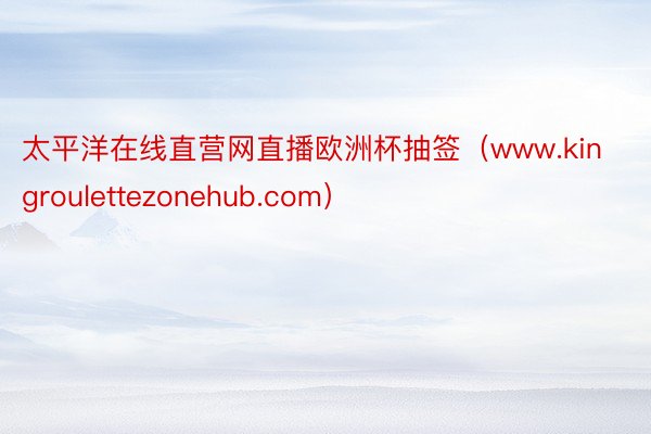 太平洋在线直营网直播欧洲杯抽签（www.kingroulettezonehub.com）