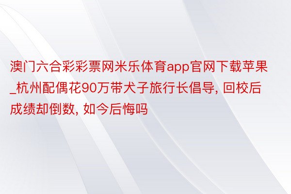 澳门六合彩彩票网米乐体育app官网下载苹果_杭州配偶花90万带犬子旅行长倡导, 回校后成绩却倒数, 如今后悔吗
