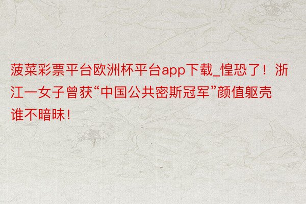 菠菜彩票平台欧洲杯平台app下载_惶恐了！浙江一女子曾获“中国公共密斯冠军”颜值躯壳谁不暗昧！