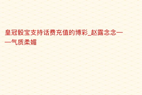 皇冠骰宝支持话费充值的博彩_赵露念念——气质柔媚