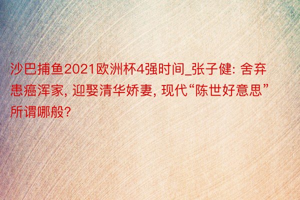 沙巴捕鱼2021欧洲杯4强时间_张子健: 舍弃患癌浑家, 迎娶清华娇妻, 现代“陈世好意思”所谓哪般?