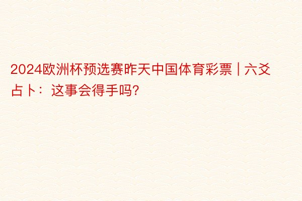 2024欧洲杯预选赛昨天中国体育彩票 | 六爻占卜：这事会得手吗？