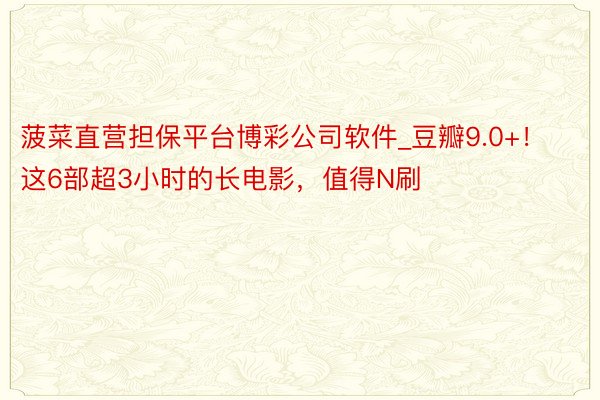 菠菜直营担保平台博彩公司软件_豆瓣9.0+！这6部超3小时的长电影，值得N刷