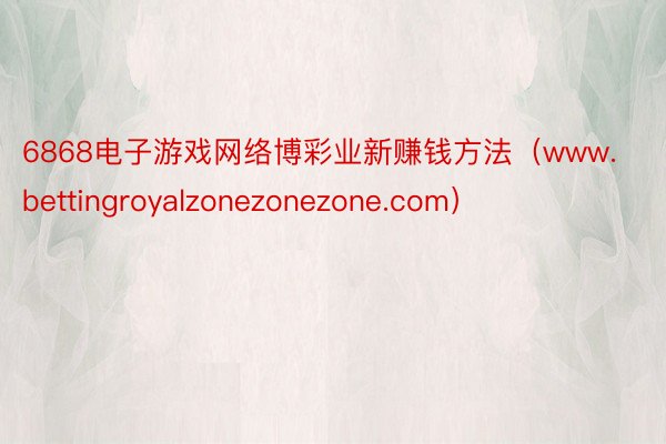 6868电子游戏网络博彩业新赚钱方法（www.bettingroyalzonezonezone.com）
