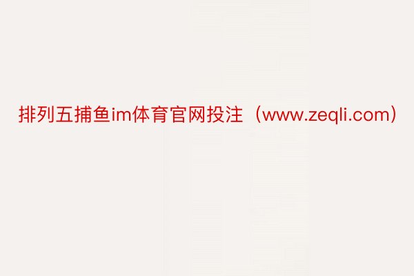排列五捕鱼im体育官网投注（www.zeqli.com）