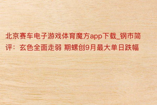 北京赛车电子游戏体育魔方app下载_钢市简评：玄色全面走弱 期螺创9月最大单日跌幅