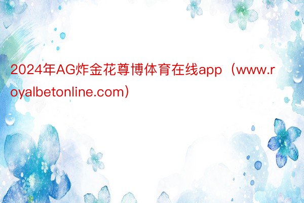 2024年AG炸金花尊博体育在线app（www.royalbetonline.com）