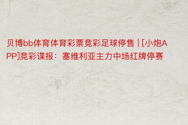 贝博bb体育体育彩票竞彩足球停售 | [小炮APP]竞彩谍报：塞维利亚主力中场红牌停赛