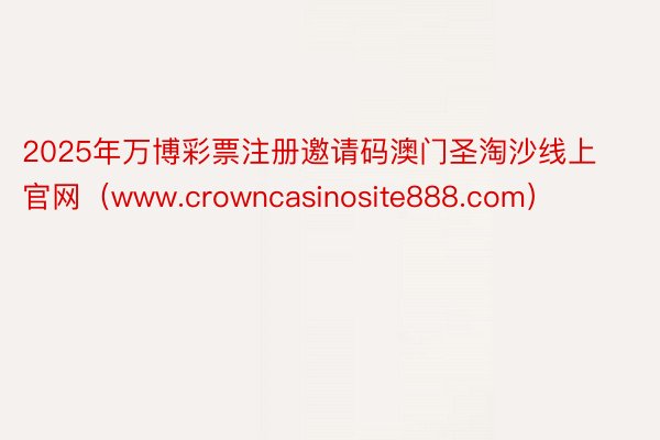 2025年万博彩票注册邀请码澳门圣淘沙线上官网（www.crowncasinosite888.com）