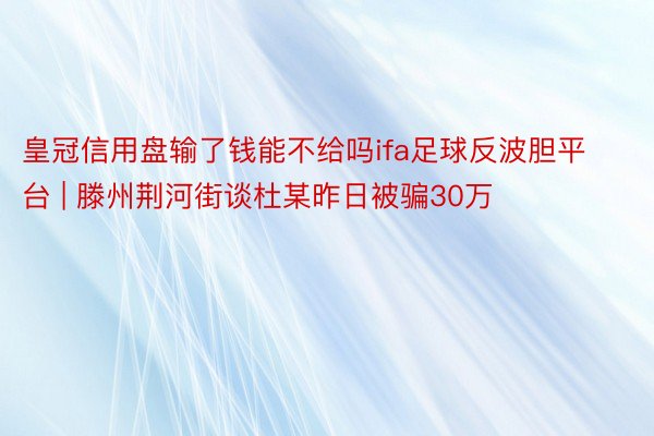 皇冠信用盘输了钱能不给吗ifa足球反波胆平台 | 滕州荆河街谈杜某昨日被骗30万