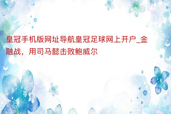 皇冠手机版网址导航皇冠足球网上开户_金融战，用司马懿击败鲍威尔