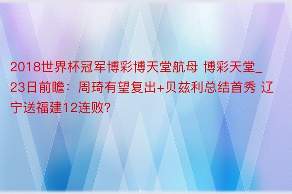 2018世界杯冠军博彩博天堂航母 博彩天堂_23日前瞻：周琦有望复出+贝兹利总结首秀 辽宁送福建12连败？